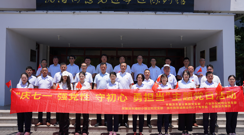 迎七一 强党性 守初心 勇担当——安徽浙东置业集团党支部联合各支部红色研学主题党日活动